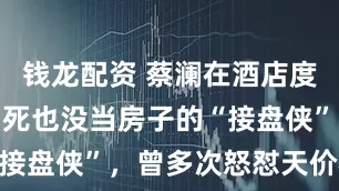 钱龙配资 蔡澜在酒店度过余生，到死也没当房子的“接盘侠”，曾多次怒怼天价楼市