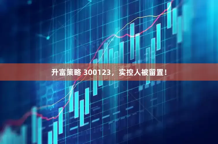 升富策略 300123，实控人被留置！