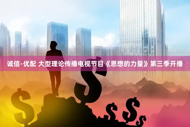 诚信-优配 大型理论传播电视节目《思想的力量》第三季开播